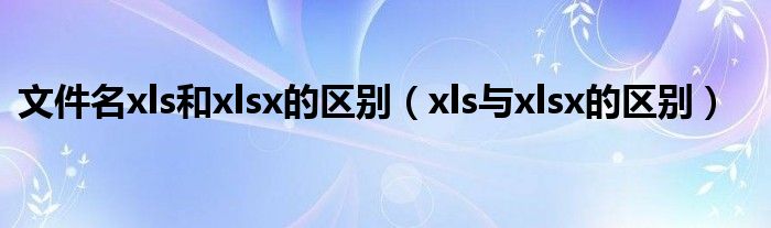 文件名xls和xlsx的区别（xls与xlsx的区别）