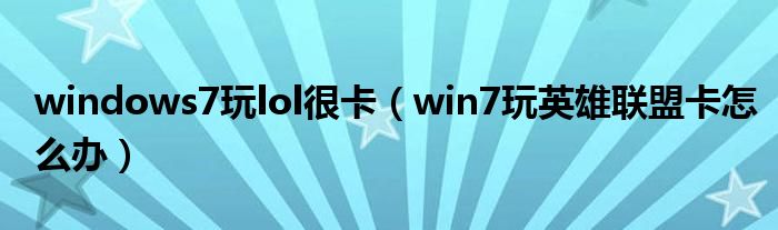 windows7玩lol很卡（win7玩英雄联盟卡怎么办）