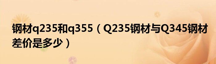 钢材q235和q355（Q235钢材与Q345钢材差价是多少）