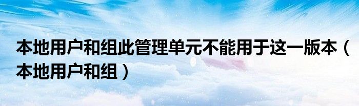 本地用户和组此管理单元不能用于这一版本（本地用户和组）