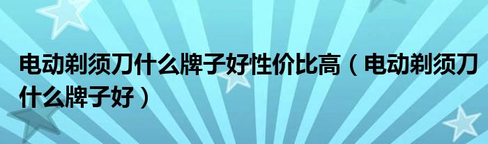 电动剃须刀什么牌子好性价比高（电动剃须刀什么牌子好）