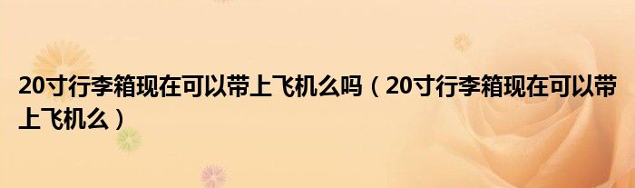 20寸行李箱现在可以带上飞机么吗（20寸行李箱现在可以带上飞机么）