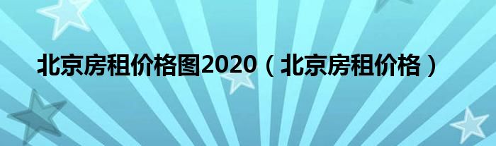 北京房租价格图2020（北京房租价格）