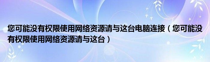 您可能没有权限使用网络资源请与这台电脑连接（您可能没有权限使用网络资源请与这台）