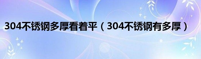 304不锈钢多厚看着平（304不锈钢有多厚）