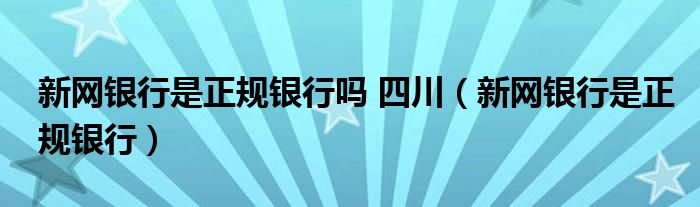 新网银行是正规银行吗 四川（新网银行是正规银行）