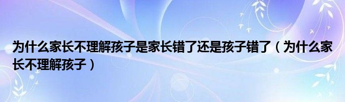 为什么家长不理解孩子是家长错了还是孩子错了（为什么家长不理解孩子）