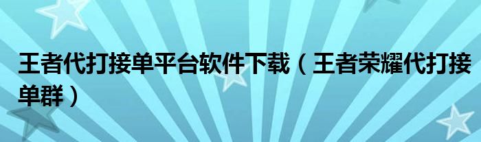 王者代打接单平台软件下载（王者荣耀代打接单群）