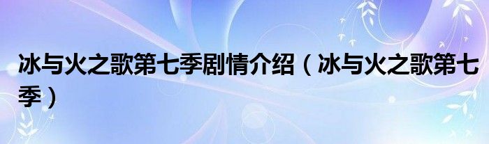 冰与火之歌第七季剧情介绍（冰与火之歌第七季）