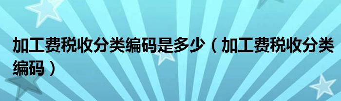 加工费税收分类编码是多少（加工费税收分类编码）