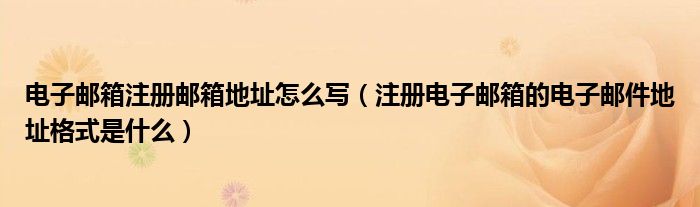 电子邮箱注册邮箱地址怎么写（注册电子邮箱的电子邮件地址格式是什么）