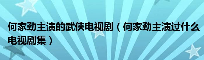 何家劲主演的武侠电视剧（何家劲主演过什么电视剧集）