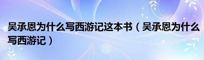 吴承恩为什么写西游记这本书（吴承恩为什么写西游记）