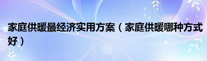 家庭供暖最经济实用方案（家庭供暖哪种方式好）