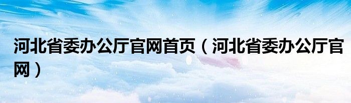 河北省委办公厅官网首页（河北省委办公厅官网）