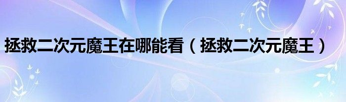 拯救二次元魔王在哪能看（拯救二次元魔王）