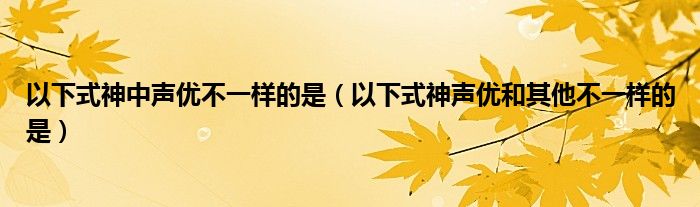 以下式神中声优不一样的是（以下式神声优和其他不一样的是）