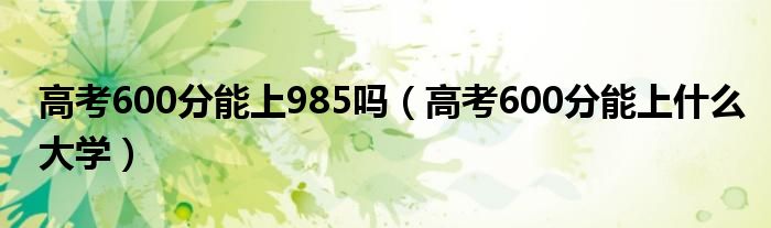 高考600分能上985吗（高考600分能上什么大学）