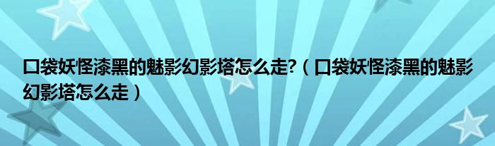 囗袋妖怪漆黑的魅影幻影塔怎么走?（口袋妖怪漆黑的魅影幻影塔怎么走）