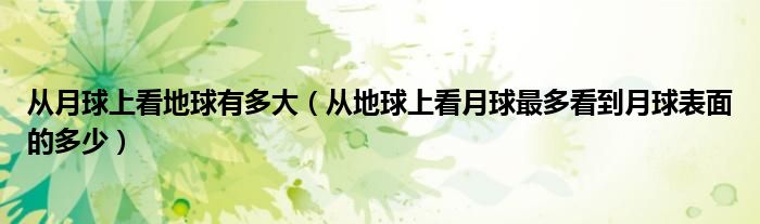 从月球上看地球有多大（从地球上看月球最多看到月球表面的多少）