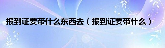 报到证要带什么东西去（报到证要带什么）