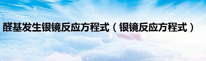 醛基发生银镜反应方程式（银镜反应方程式）