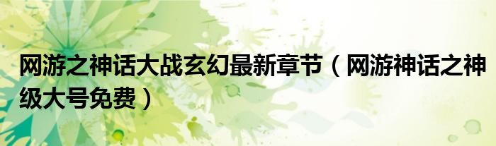 网游之神话大战玄幻最新章节（网游神话之神级大号免费）