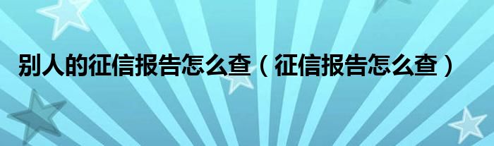 别人的征信报告怎么查（征信报告怎么查）