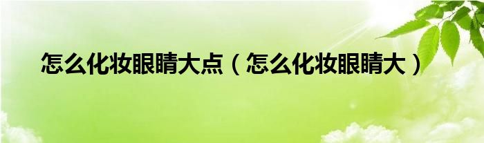 怎么化妆眼睛大点（怎么化妆眼睛大）