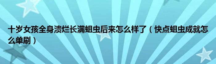 十岁女孩全身溃烂长满蛆虫后来怎么样了（快点蛆虫成就怎么单刷）