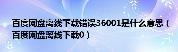 百度网盘离线下载错误36001是什么意思（百度网盘离线下载0）