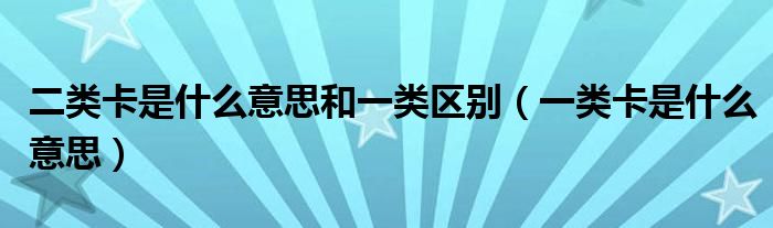 二类卡是什么意思和一类区别（一类卡是什么意思）