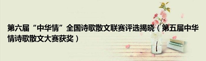 第六届“中华情”全国诗歌散文联赛评选揭晓（第五届中华情诗歌散文大赛获奖）