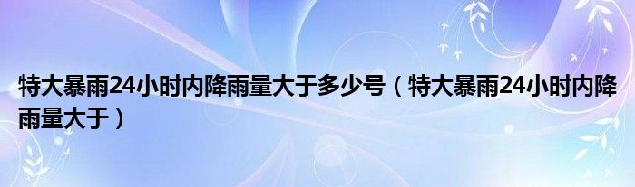 特大暴雨24小时内降雨量大于多少号（特大暴雨24小时内降雨量大于）