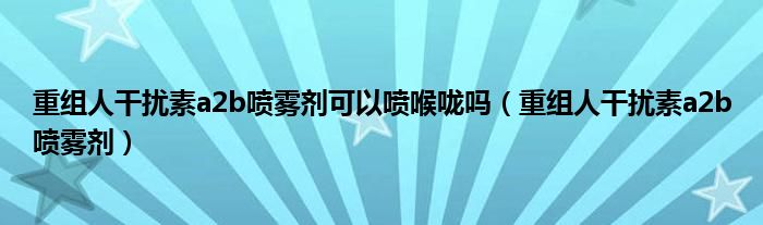 重组人干扰素a2b喷雾剂可以喷喉咙吗（重组人干扰素a2b喷雾剂）