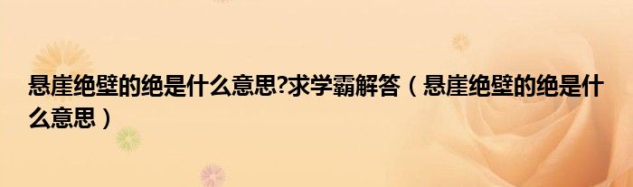 悬崖绝壁的绝是什么意思?求学霸解答（悬崖绝壁的绝是什么意思）