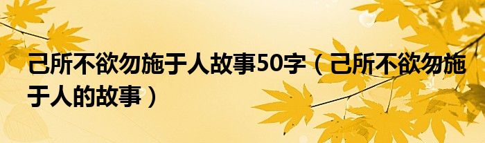 己所不欲勿施于人故事50字（己所不欲勿施于人的故事）