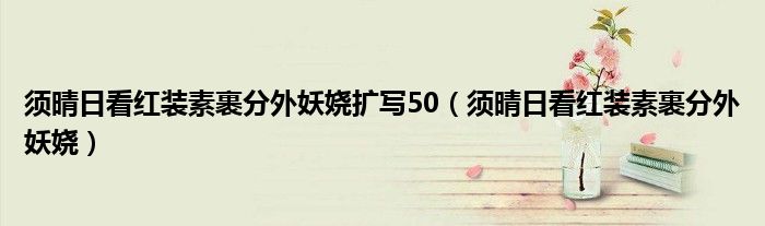 须晴日看红装素裹分外妖娆扩写50（须晴日看红装素裹分外妖娆）