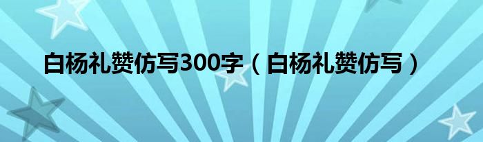 白杨礼赞仿写300字（白杨礼赞仿写）