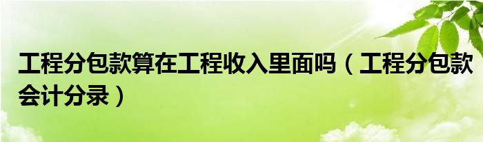 工程分包款算在工程收入里面吗（工程分包款会计分录）