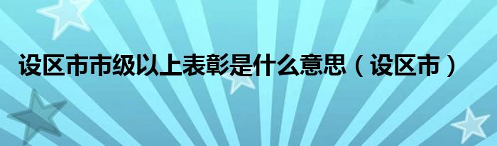 设区市市级以上表彰是什么意思（设区市）