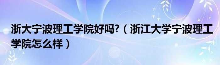 浙大宁波理工学院好吗?（浙江大学宁波理工学院怎么样）