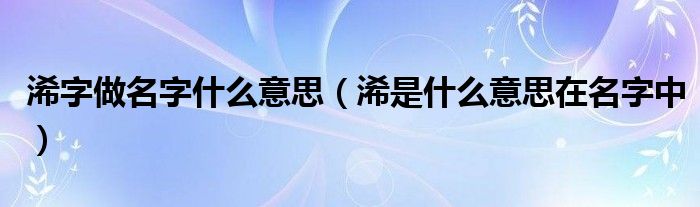 浠字做名字什么意思（浠是什么意思在名字中）