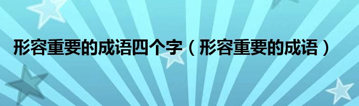 形容重要的成语四个字（形容重要的成语）