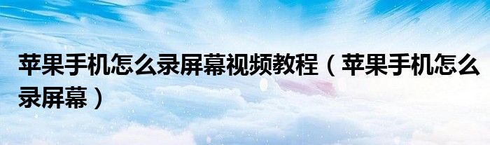 苹果手机怎么录屏幕视频教程（苹果手机怎么录屏幕）