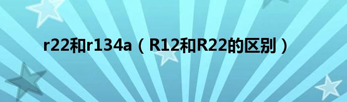 r22和r134a（R12和R22的区别）