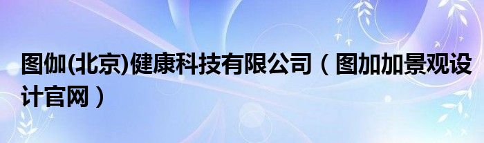 图伽(北京)健康科技有限公司（图加加景观设计官网）