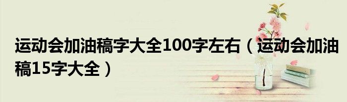 运动会加油稿字大全100字左右（运动会加油稿15字大全）