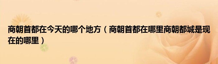 商朝首都在今天的哪个地方（商朝首都在哪里商朝都城是现在的哪里）