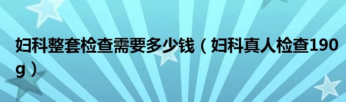 妇科整套检查需要多少钱（妇科真人检查190g）